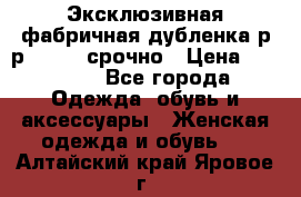 Эксклюзивная фабричная дубленка р-р 40-44, срочно › Цена ­ 18 000 - Все города Одежда, обувь и аксессуары » Женская одежда и обувь   . Алтайский край,Яровое г.